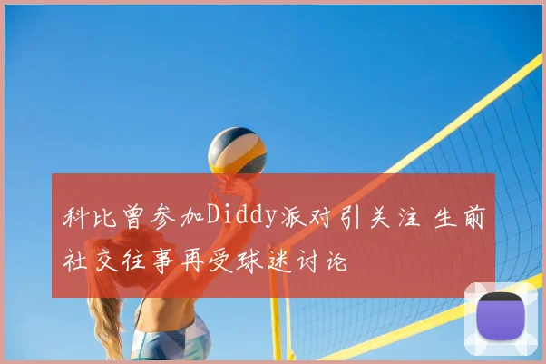 科比曾参加Diddy派对引关注 生前社交往事再受球迷讨论