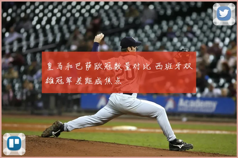 皇马和巴萨欧冠数量对比 西班牙双雄冠军差距成焦点