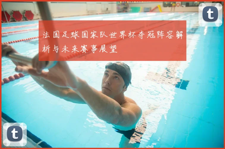 法国足球国家队世界杯夺冠阵容解析与未来赛事展望