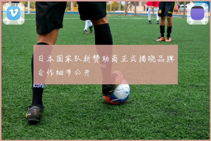 日本国家队新赞助商正式揭晓品牌合作细节公开