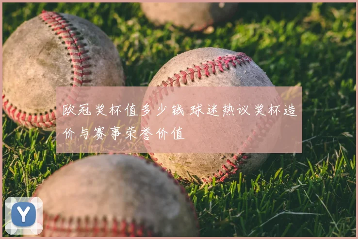 欧冠奖杯值多少钱 球迷热议奖杯造价与赛事荣誉价值