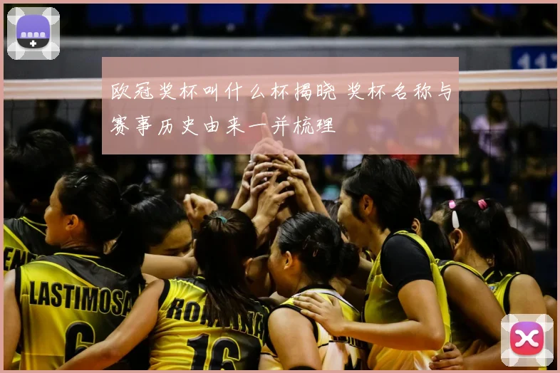 欧冠奖杯叫什么杯揭晓 奖杯名称与赛事历史由来一并梳理