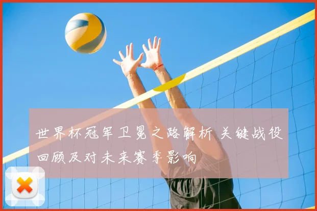 世界杯冠军卫冕之路解析 关键战役回顾及对未来赛季影响