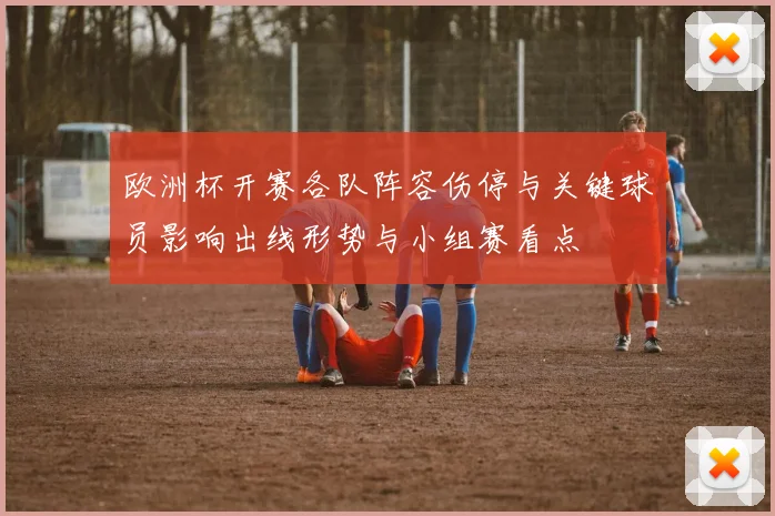 欧洲杯开赛各队阵容伤停与关键球员影响出线形势与小组赛看点