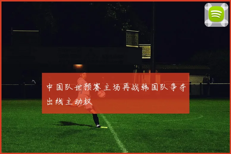 中国队世预赛主场再战韩国队争夺出线主动权