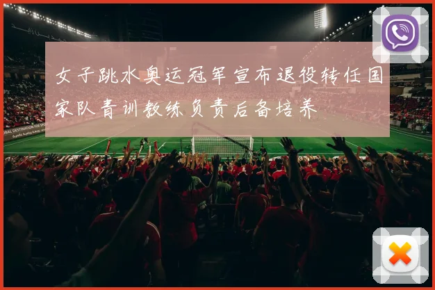 女子跳水奥运冠军宣布退役转任国家队青训教练负责后备培养