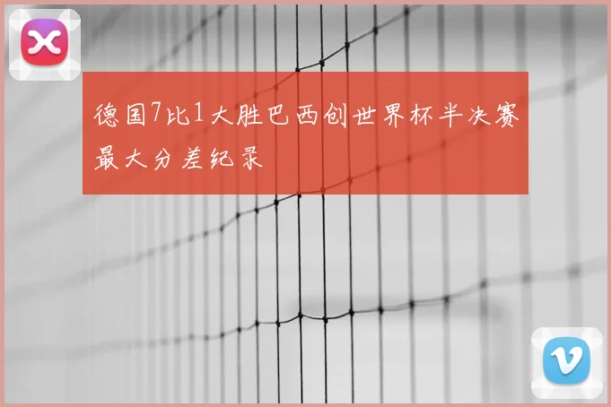 德国7比1大胜巴西创世界杯半决赛最大分差纪录