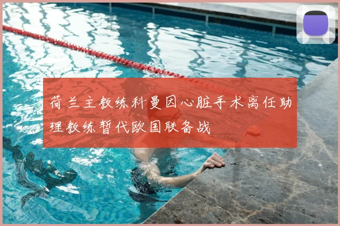 荷兰主教练科曼因心脏手术离任助理教练暂代欧国联备战