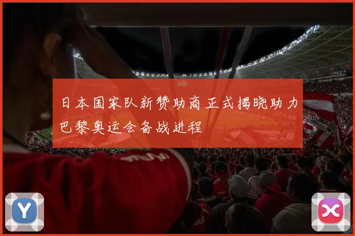 日本国家队新赞助商正式揭晓助力巴黎奥运会备战进程