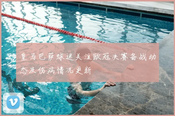 皇马巴萨球迷关注欧冠决赛备战动态及伤病情况更新