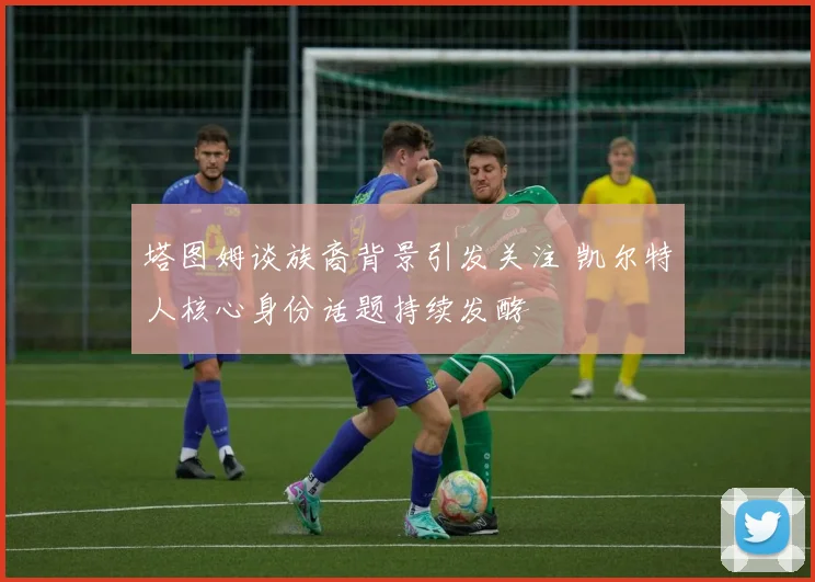 塔图姆谈族裔背景引发关注 凯尔特人核心身份话题持续发酵