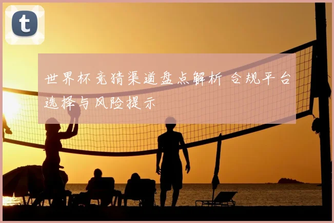世界杯竞猜渠道盘点解析 合规平台选择与风险提示