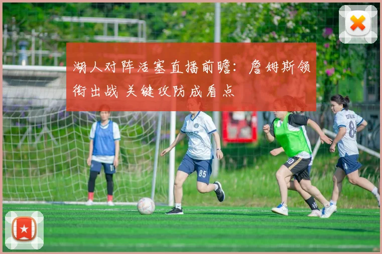 湖人对阵活塞直播前瞻:詹姆斯领衔出战 关键攻防成看点