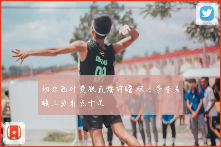 切尔西对曼联直播前瞻 双方争夺关键三分看点十足