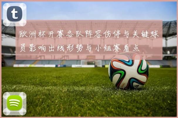 欧洲杯开赛各队阵容伤停与关键球员影响出线形势与小组赛看点