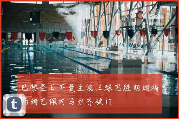 巴黎圣日耳曼主场三球完胜朗姆梅西姆巴佩内马尔齐破门