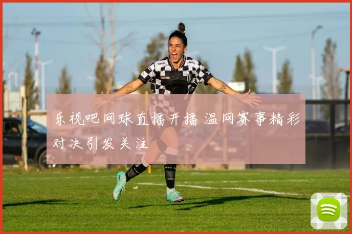 乐视吧网球直播开播 温网赛事精彩对决引发关注