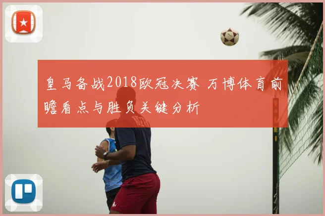 皇马备战2018欧冠决赛 万博体育前瞻看点与胜负关键分析