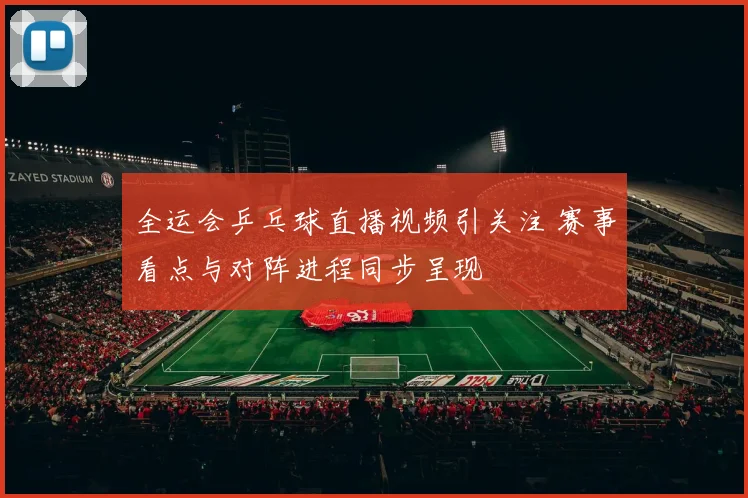 全运会乒乓球直播视频引关注 赛事看点与对阵进程同步呈现