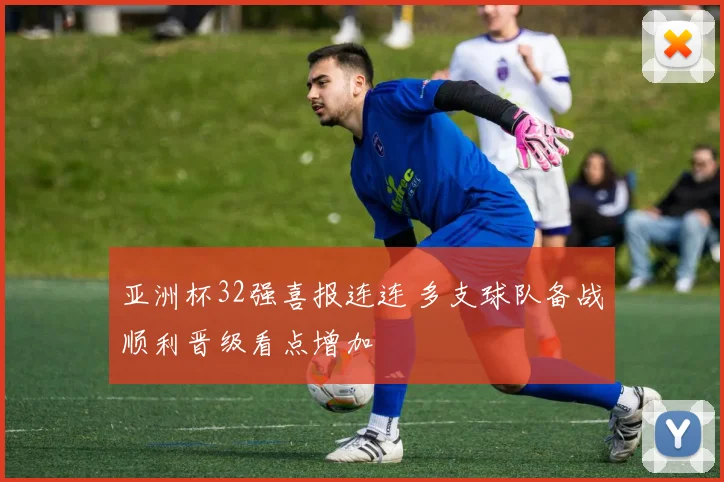 亚洲杯32强喜报连连 多支球队备战顺利晋级看点增加