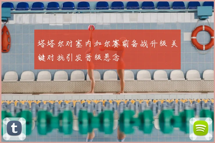 塔塔尔对塞内加尔赛前备战升级 关键对抗引发晋级悬念