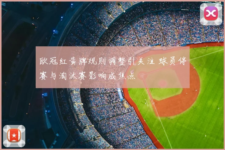 欧冠红黄牌规则调整引关注 球员停赛与淘汰赛影响成焦点