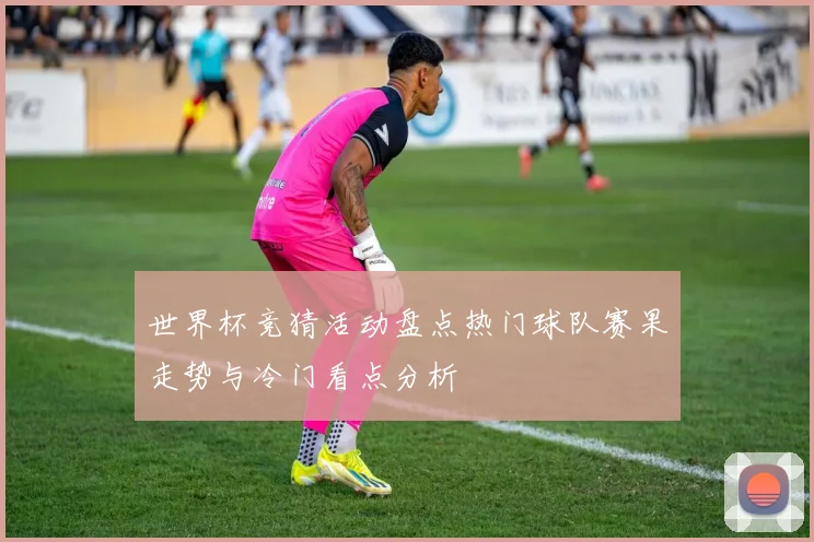 世界杯竞猜活动盘点热门球队赛果走势与冷门看点分析