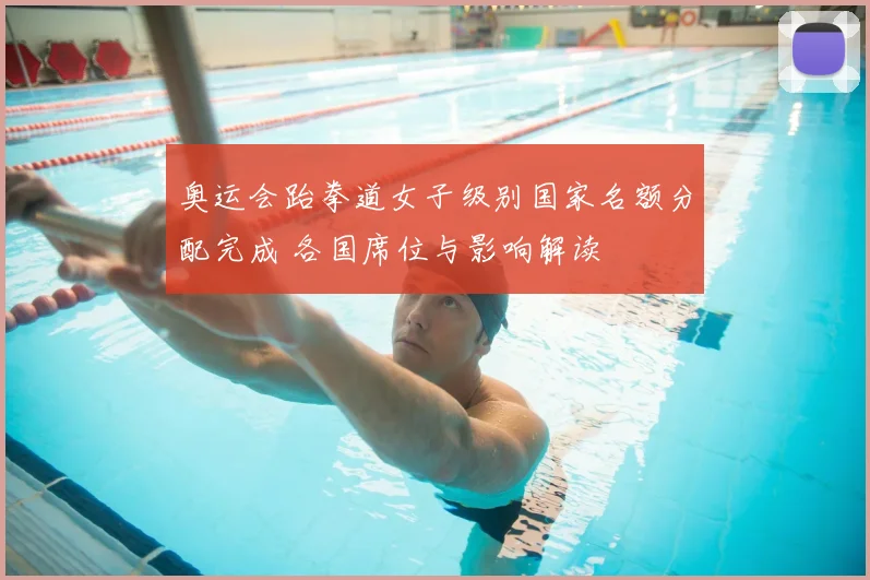 奥运会跆拳道女子级别国家名额分配完成 各国席位与影响解读