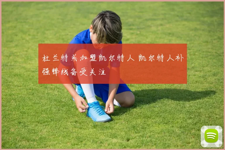 杜兰特或加盟凯尔特人 凯尔特人补强锋线备受关注