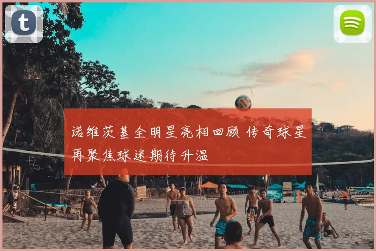 诺维茨基全明星亮相回顾 传奇球星再聚焦球迷期待升温