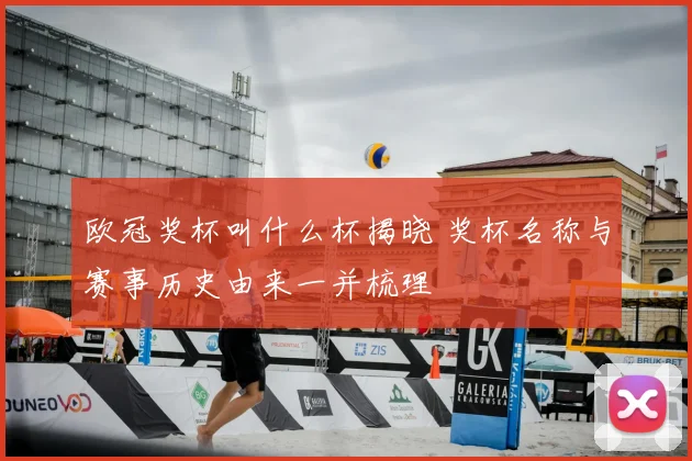 欧冠奖杯叫什么杯揭晓 奖杯名称与赛事历史由来一并梳理