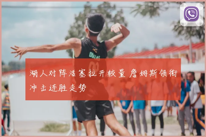 湖人对阵活塞拉开较量 詹姆斯领衔冲击连胜走势