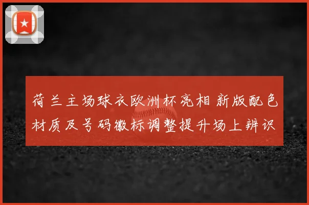荷兰主场球衣欧洲杯亮相 新版配色材质及号码徽标调整提升场上辨识度