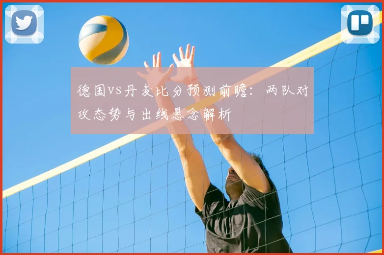德国vs丹麦比分预测前瞻：两队对攻态势与出线悬念解析
