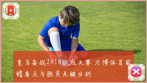 皇马备战2018欧冠决赛 万博体育前瞻看点与胜负关键分析