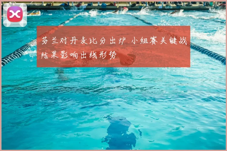 芬兰对丹麦比分出炉 小组赛关键战结果影响出线形势