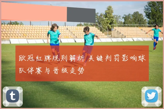 欧冠红牌规则解析 关键判罚影响球队停赛与晋级走势