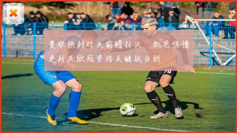 曼联热刺对决前瞻孙兴慜凯恩伤情更新及欧冠资格关键战分析