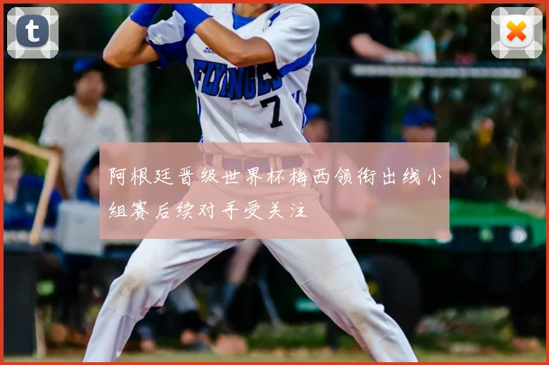 阿根廷晋级世界杯梅西领衔出线小组赛后续对手受关注