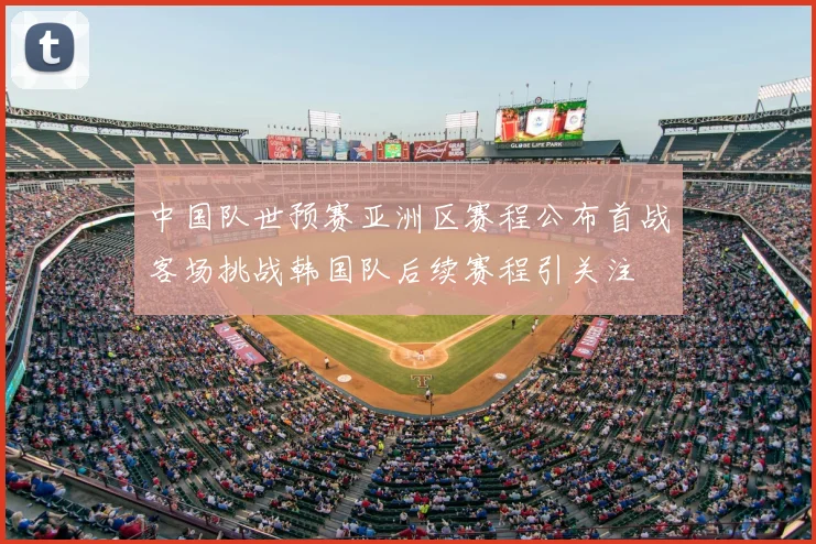 中国队世预赛亚洲区赛程公布首战客场挑战韩国队后续赛程引关注