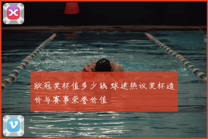 欧冠奖杯值多少钱 球迷热议奖杯造价与赛事荣誉价值