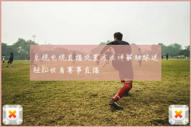 乐视电视直播设置方法详解助球迷轻松收看赛事直播