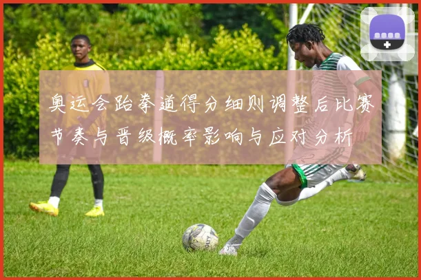 奥运会跆拳道得分细则调整后比赛节奏与晋级概率影响与应对分析