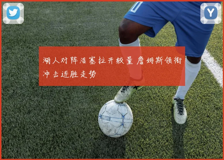 湖人对阵活塞拉开较量 詹姆斯领衔冲击连胜走势