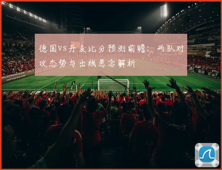 德国vs丹麦比分预测前瞻：两队对攻态势与出线悬念解析