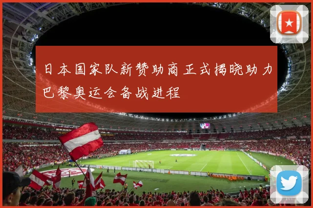日本国家队新赞助商正式揭晓助力巴黎奥运会备战进程