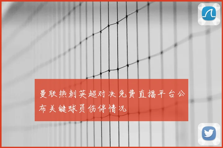 曼联热刺英超对决免费直播平台公布关键球员伤停情况