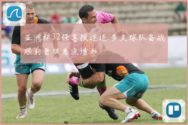 亚洲杯32强喜报连连 多支球队备战顺利晋级看点增加