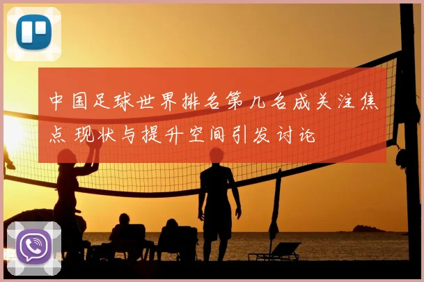 中国足球世界排名第几名成关注焦点 现状与提升空间引发讨论