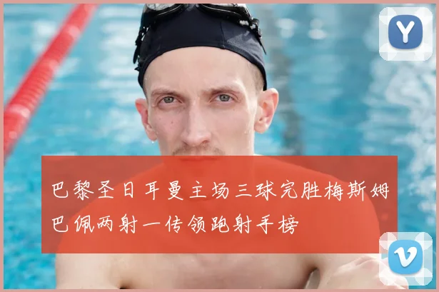 巴黎圣日耳曼主场三球完胜梅斯姆巴佩两射一传领跑射手榜